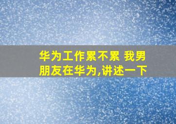 华为工作累不累 我男朋友在华为,讲述一下